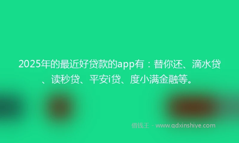 2025年的最近好贷款的app有：替你还、滴水贷、读秒贷、平安i贷、度小满金融等。