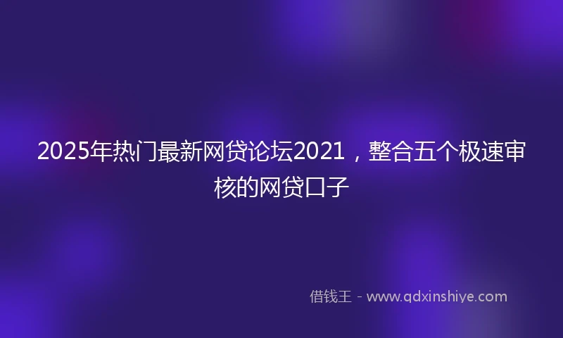 2025年热门最新网贷论坛2021，整合五个极速审核的网贷口子