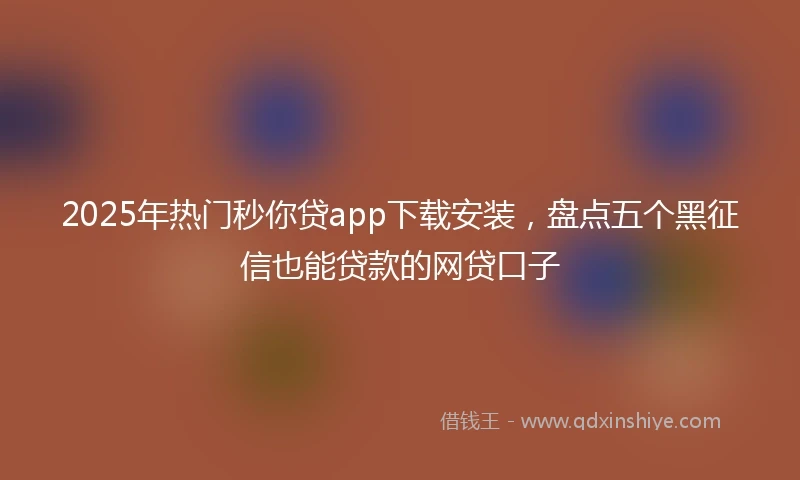 2025年热门秒你贷app下载安装，盘点五个黑征信也能贷款的网贷口子
