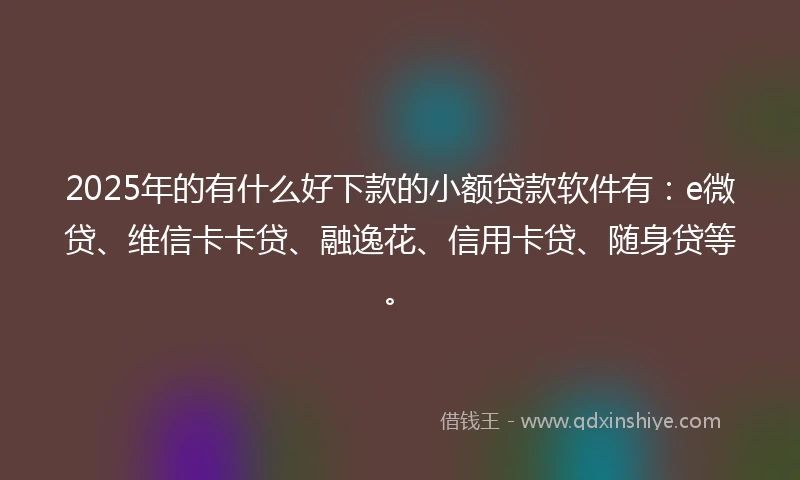 2025年的有什么好下款的小额贷款软件有：e微贷、维信卡卡贷、融逸花、信用卡贷、随身贷等。