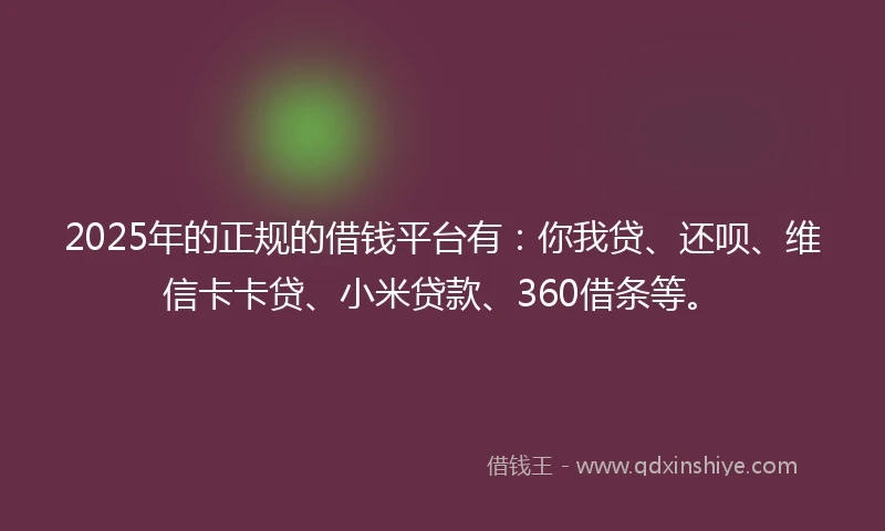 2025年的正规的借钱平台有：你我贷、还呗、维信卡卡贷、小米贷款、360借条等。