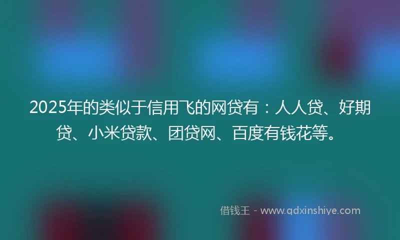 2025年的类似于信用飞的网贷有：人人贷、好期贷、小米贷款、团贷网、百度有钱花等。