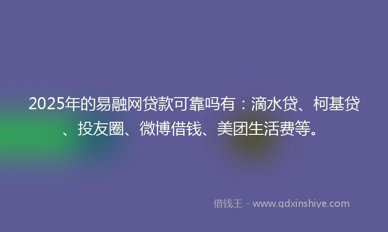 2025年的易融网贷款可靠吗有：滴水贷、柯基贷、投友圈、微博借钱、美团生活费等。