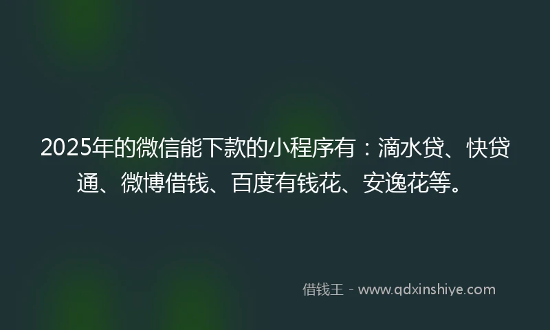 2025年的微信能下款的小程序有：滴水贷、快贷通、微博借钱、百度有钱花、安逸花等。
