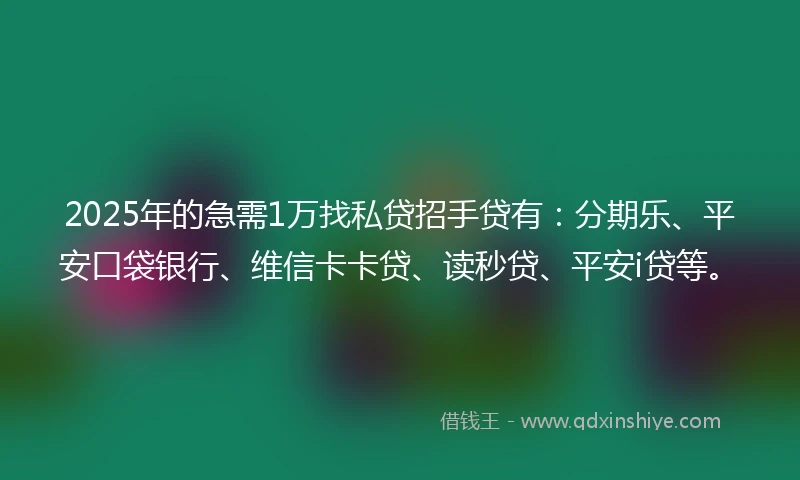 2025年的急需1万找私贷招手贷有：分期乐、平安口袋银行、维信卡卡贷、读秒贷、平安i贷等。