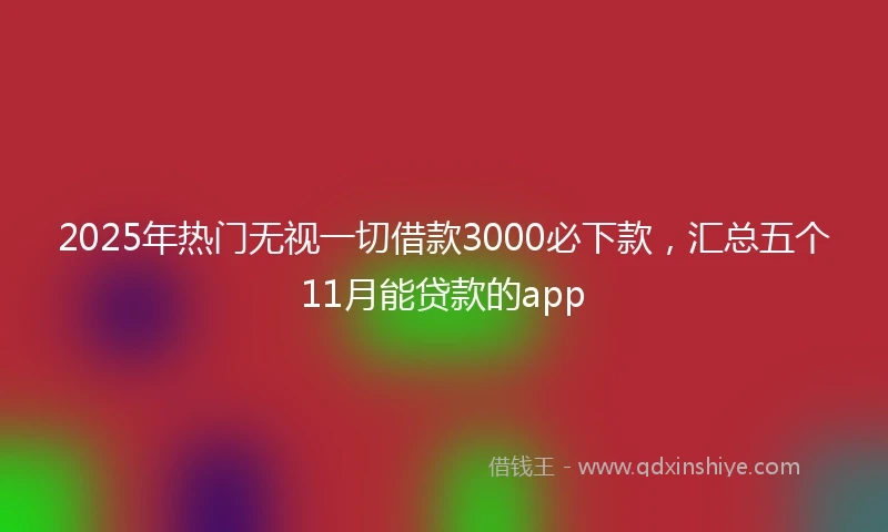 2025年热门无视一切借款3000必下款，汇总五个11月能贷款的app