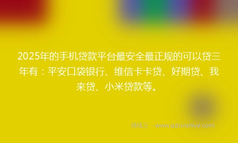 2025年的手机贷款平台最安全最正规的可以贷三年有：平安口袋银行、维信卡卡贷、好期贷、我来贷、小米贷款等。