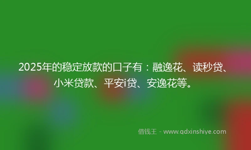 2025年的稳定放款的口子有：融逸花、读秒贷、小米贷款、平安i贷、安逸花等。