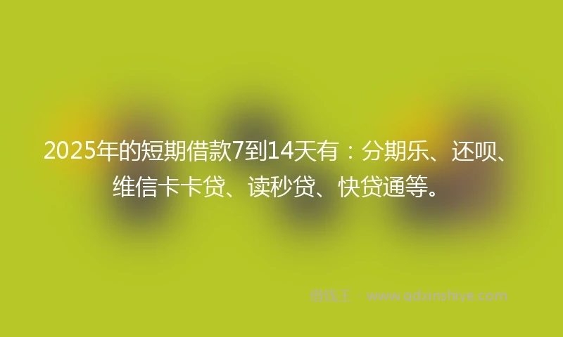 2025年的短期借款7到14天有：分期乐、还呗、维信卡卡贷、读秒贷、快贷通等。