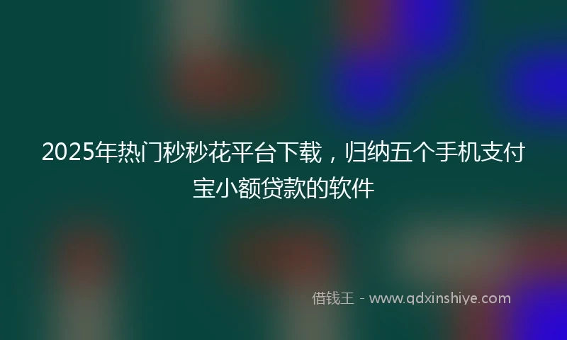2025年热门秒秒花平台下载，归纳五个手机支付宝小额贷款的软件