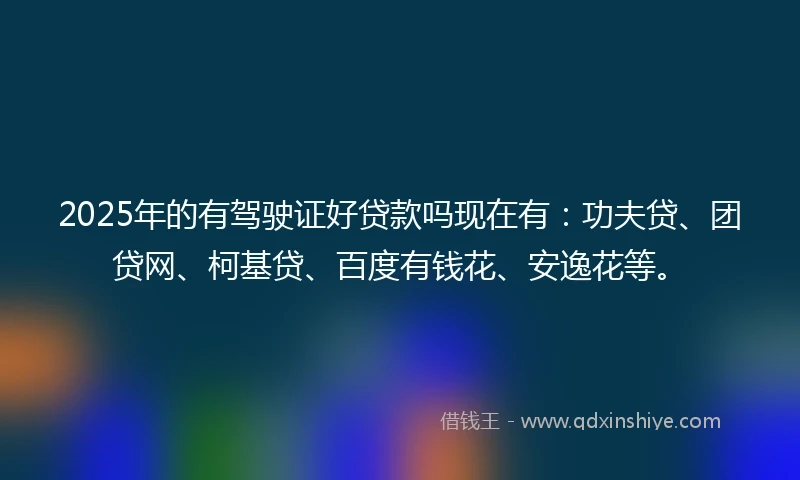 2025年的有驾驶证好贷款吗现在有：功夫贷、团贷网、柯基贷、百度有钱花、安逸花等。