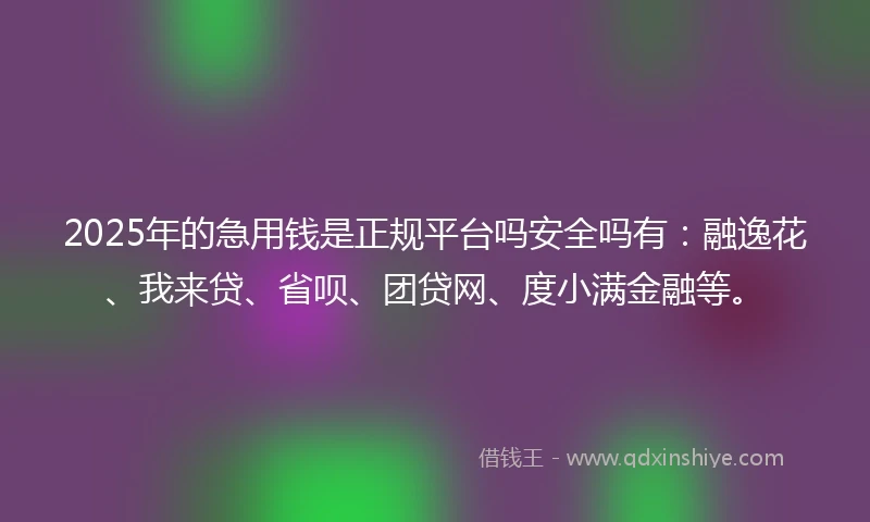 2025年的急用钱是正规平台吗安全吗有：融逸花、我来贷、省呗、团贷网、度小满金融等。