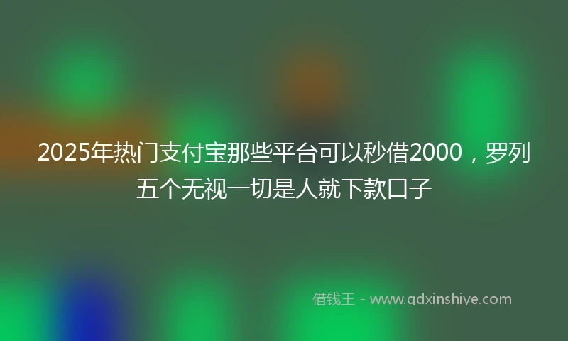 2025年热门支付宝那些平台可以秒借2000，罗列五个无视一切是人就下款口子