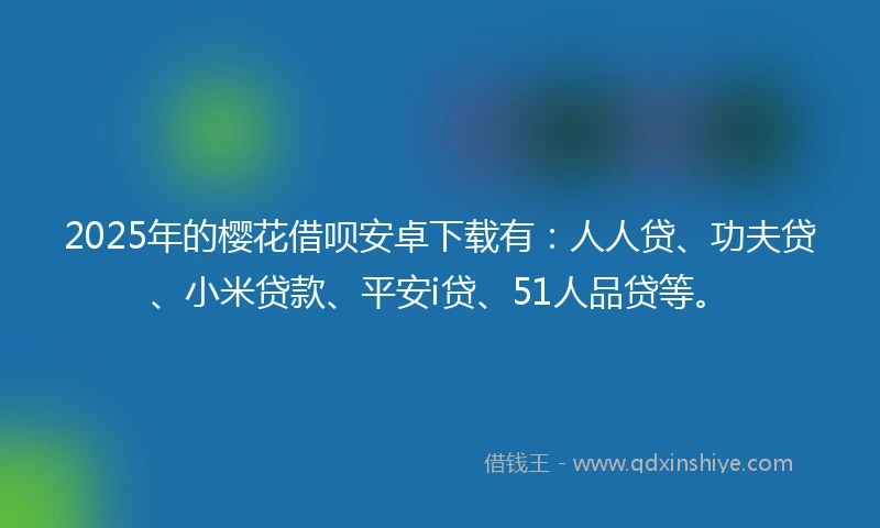 2025年的樱花借呗安卓下载有：人人贷、功夫贷、小米贷款、平安i贷、51人品贷等。