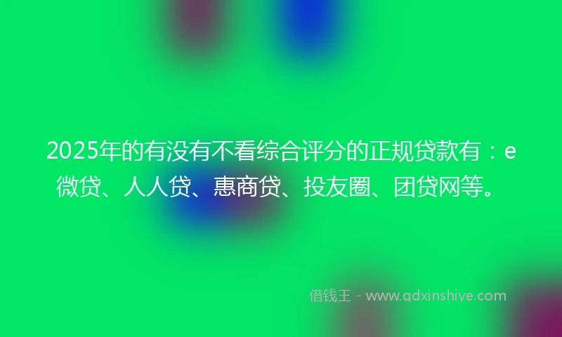 2025年的有没有不看综合评分的正规贷款有：e微贷、人人贷、惠商贷、投友圈、团贷网等。