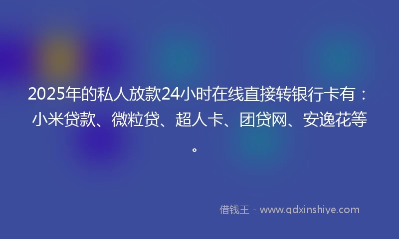 2025年的私人放款24小时在线直接转银行卡有:小米贷款、微粒贷、超人卡、团贷网、安逸花等。