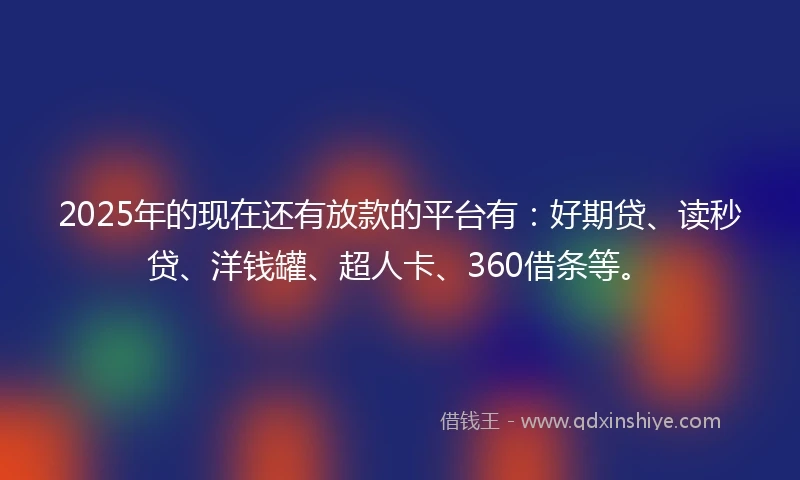 2025年的现在还有放款的平台有：好期贷、读秒贷、洋钱罐、超人卡、360借条等。