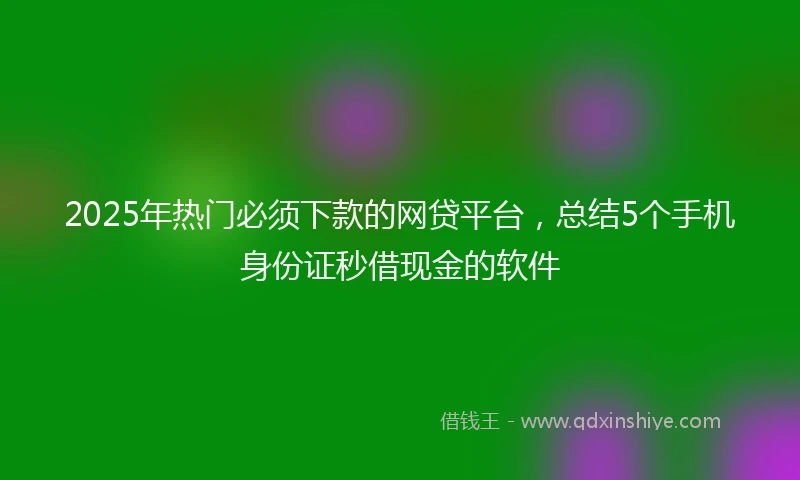 2025年热门必须下款的网贷平台，总结5个手机身份证秒借现金的软件