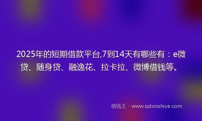 2025年的短期借款平台,7到14天有哪些有：e微贷、随身贷、融逸花、拉卡拉、微博借钱等。