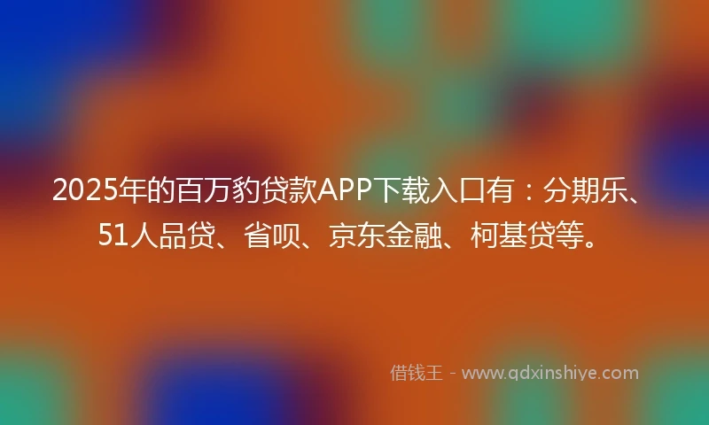 2025年的百万豹贷款APP下载入口有：分期乐、51人品贷、省呗、京东金融、柯基贷等。