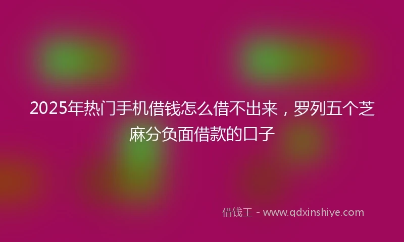 2025年热门手机借钱怎么借不出来，罗列五个芝麻分负面借款的口子