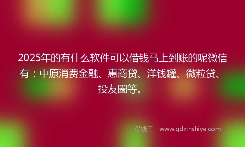 2025年的有什么软件可以借钱马上到账的呢微信有：中原消费金融、惠商贷、洋钱罐、微粒贷、投友圈等。