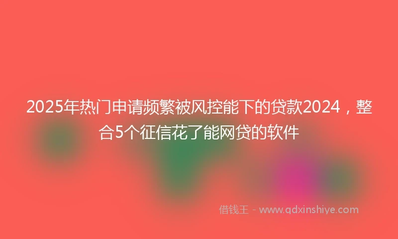 2025年热门申请频繁被风控能下的贷款2024，整合5个征信花了能网贷的软件