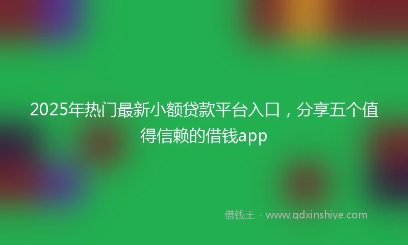 2025年热门最新小额贷款平台入口，分享五个值得信赖的借钱app