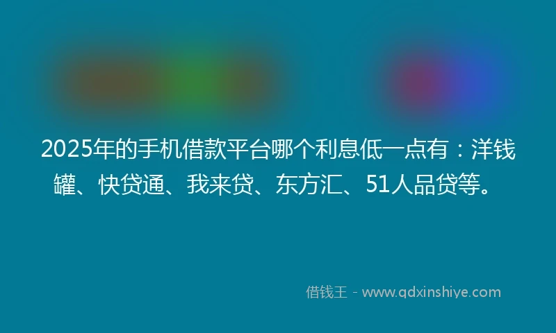 2025年的手机借款平台哪个利息低一点有：洋钱罐、快贷通、我来贷、东方汇、51人品贷等。
