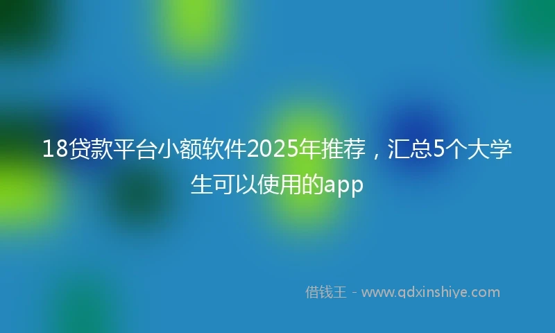 18贷款平台小额软件2025年推荐，汇总5个大学生可以使用的app