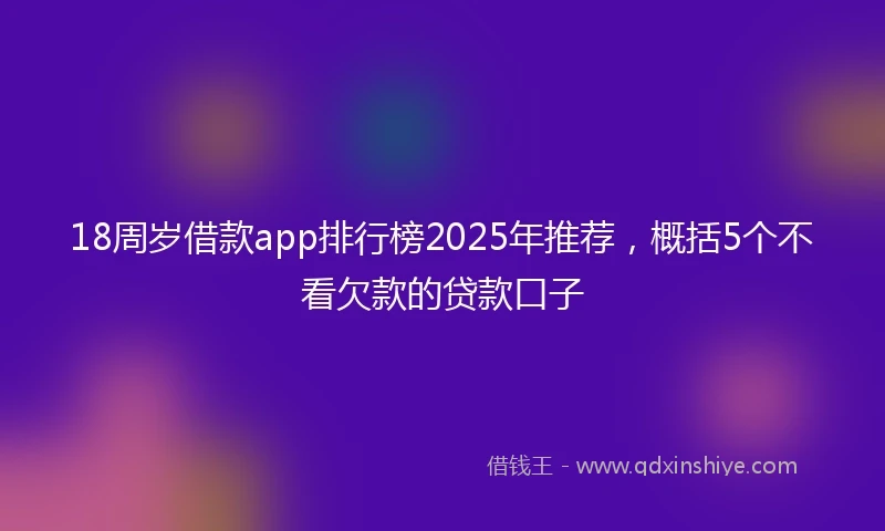 18周岁借款app排行榜2025年推荐，概括5个不看欠款的贷款口子