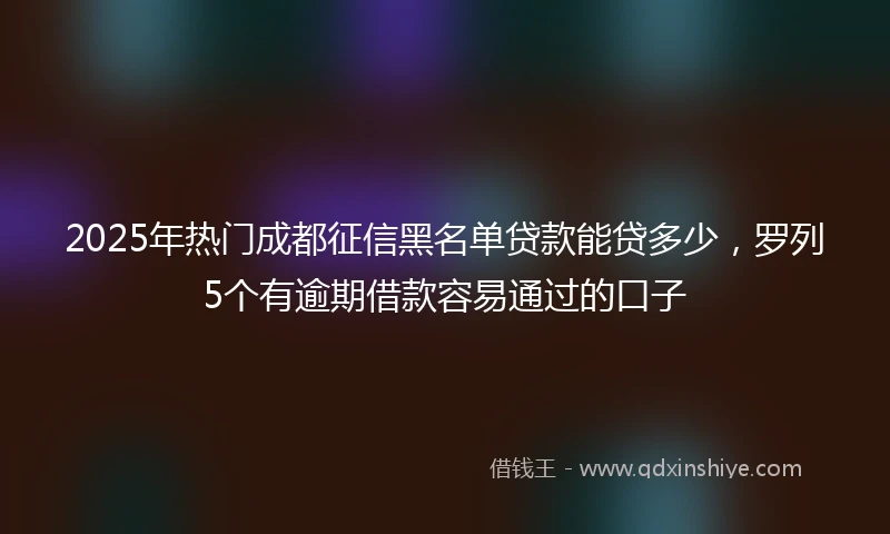 2025年热门成都征信黑名单贷款能贷多少，罗列5个有逾期借款容易通过的口子