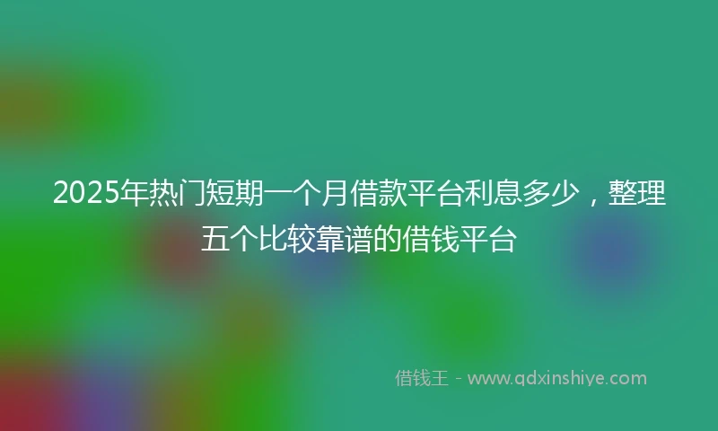 2025年热门短期一个月借款平台利息多少，整理五个比较靠谱的借钱平台