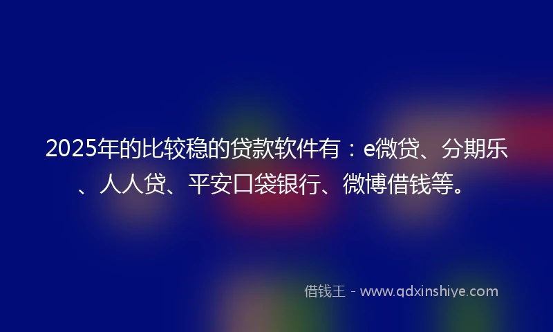 2025年的比较稳的贷款软件有：e微贷、分期乐、人人贷、平安口袋银行、微博借钱等。