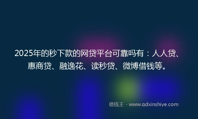 2025年的秒下款的网贷平台可靠吗有：人人贷、惠商贷、融逸花、读秒贷、微博借钱等。