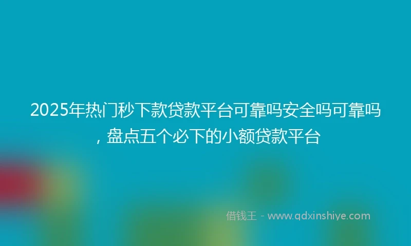 2025年热门秒下款贷款平台可靠吗安全吗可靠吗，盘点五个必下的小额贷款平台