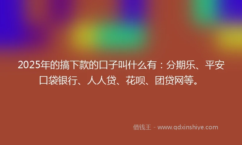 2025年的搞下款的口子叫什么有：分期乐、平安口袋银行、人人贷、花呗、团贷网等。