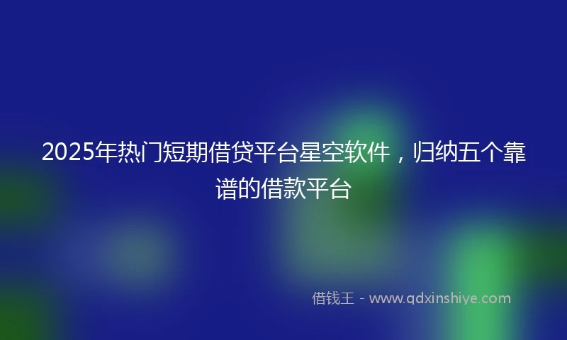 2025年热门短期借贷平台星空软件，归纳五个靠谱的借款平台