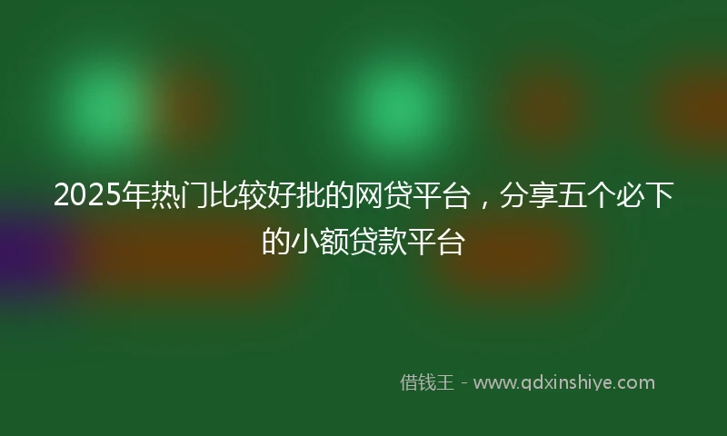 2025年热门比较好批的网贷平台，分享五个必下的小额贷款平台
