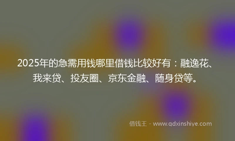 2025年的急需用钱哪里借钱比较好有：融逸花、我来贷、投友圈、京东金融、随身贷等。