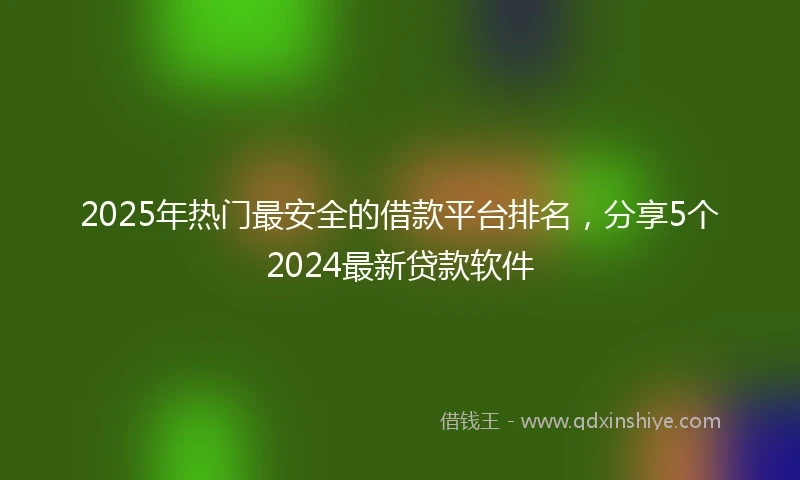 2025年热门最安全的借款平台排名，分享5个2024最新贷款软件