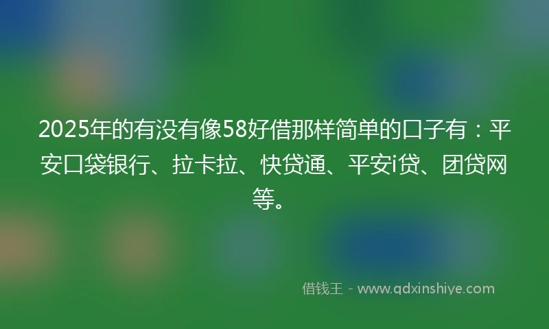 2025年的有没有像58好借那样简单的口子有：平安口袋银行、拉卡拉、快贷通、平安i贷、团贷网等。