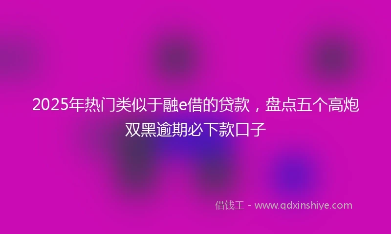 2025年热门类似于融e借的贷款，盘点五个高炮双黑逾期必下款口子