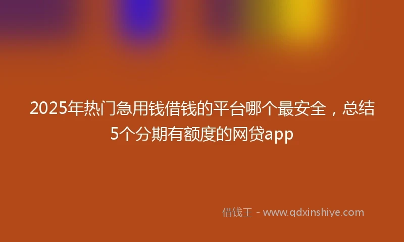2025年热门急用钱借钱的平台哪个最安全，总结5个分期有额度的网贷app