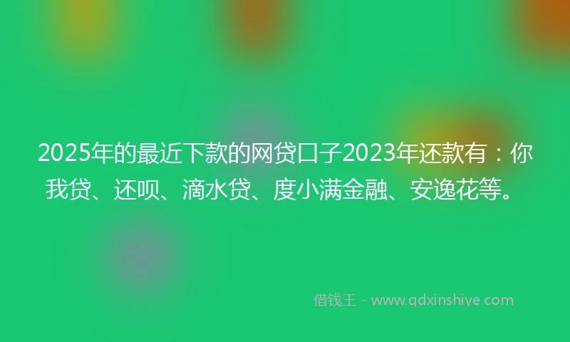 2025年的最近下款的网贷口子2023年还款有：你我贷、还呗、滴水贷、度小满金融、安逸花等。