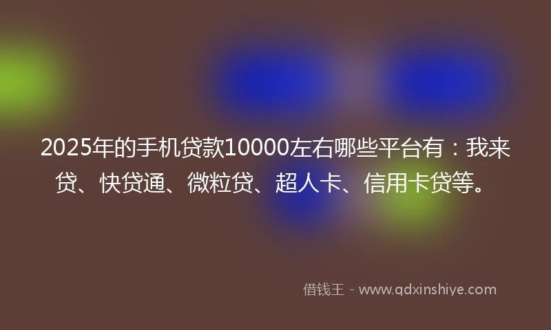 2025年的手机贷款10000左右哪些平台有：我来贷、快贷通、微粒贷、超人卡、信用卡贷等。