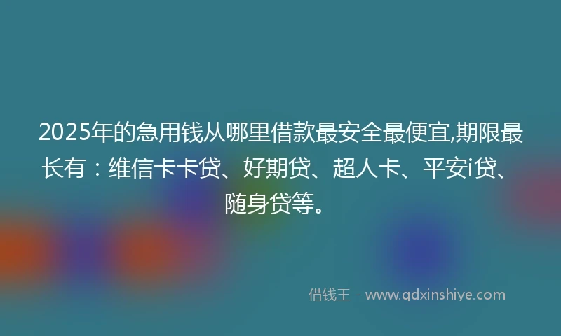 2025年的急用钱从哪里借款最安全最便宜,期限最长有：维信卡卡贷、好期贷、超人卡、平安i贷、随身贷等。