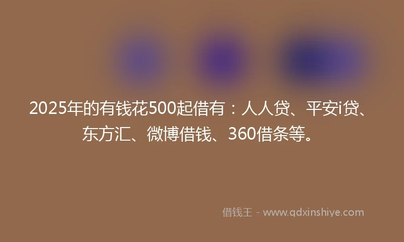 2025年的有钱花500起借有：人人贷、平安i贷、东方汇、微博借钱、360借条等。