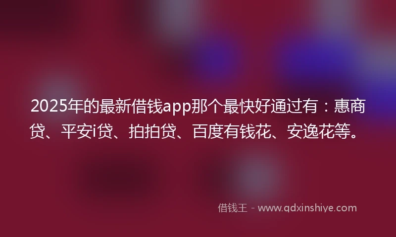 2025年的最新借钱app那个最快好通过有：惠商贷、平安i贷、拍拍贷、百度有钱花、安逸花等。