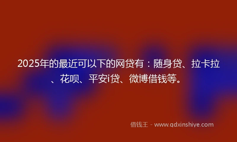 2025年的最近可以下的网贷有：随身贷、拉卡拉、花呗、平安i贷、微博借钱等。
